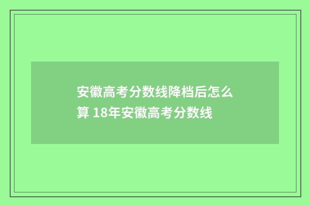 安徽高考分数线降档后怎么算 18年安徽高考分数线