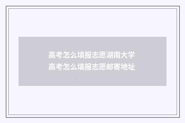 高考怎么填报志愿湖南大学 高考怎么填报志愿邮寄地址