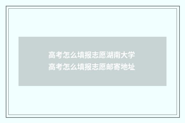 高考怎么填报志愿湖南大学 高考怎么填报志愿邮寄地址