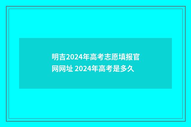 明吉2024年高考志愿填报官网网址 2024年高考是多久