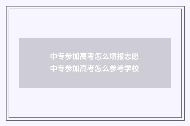 中专参加高考怎么填报志愿 中专参加高考怎么参考学校