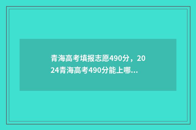 青海高考填报志愿490分，2024青海高考490分能上哪些大学及专业 青海高考填报志愿系统