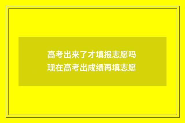 高考出来了才填报志愿吗 现在高考出成绩再填志愿