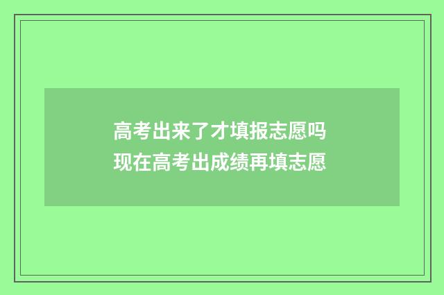 高考出来了才填报志愿吗 现在高考出成绩再填志愿