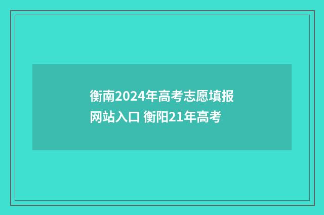 衡南2024年高考志愿填报网站入口 衡阳21年高考