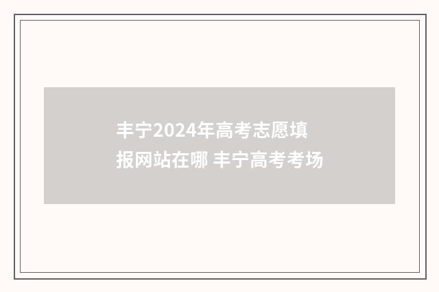 丰宁2024年高考志愿填报网站在哪 丰宁高考考场