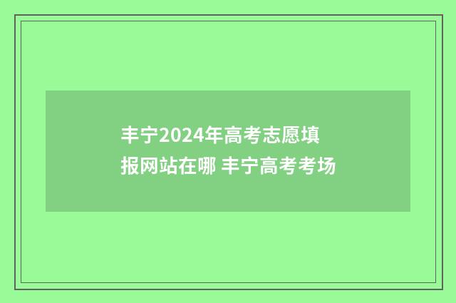 丰宁2024年高考志愿填报网站在哪 丰宁高考考场