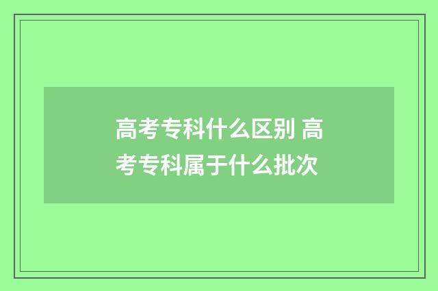 高考专科什么区别 高考专科属于什么批次
