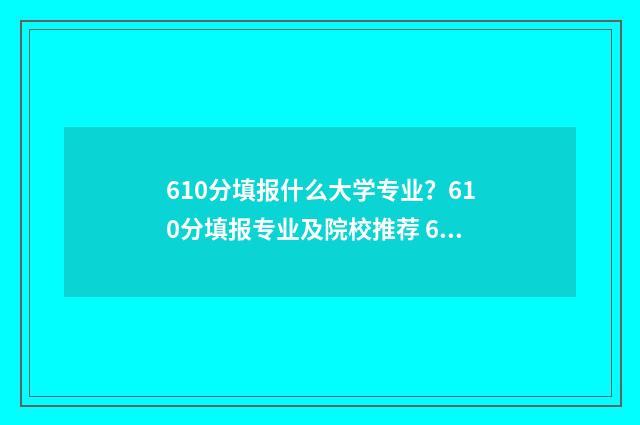 610分填报什么大学专业？610分填报专业及院校推荐 610分填报什么大学比较好
