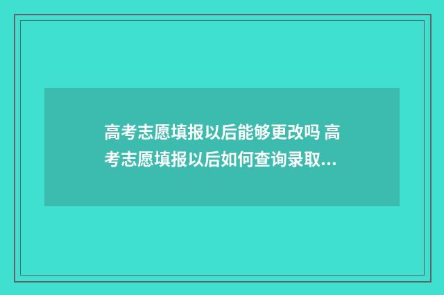 高考志愿填报以后能够更改吗 高考志愿填报以后如何查询录取状态