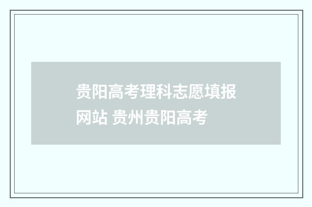 贵阳高考理科志愿填报网站 贵州贵阳高考