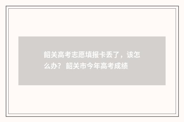 韶关高考志愿填报卡丢了，该怎么办？ 韶关市今年高考成绩