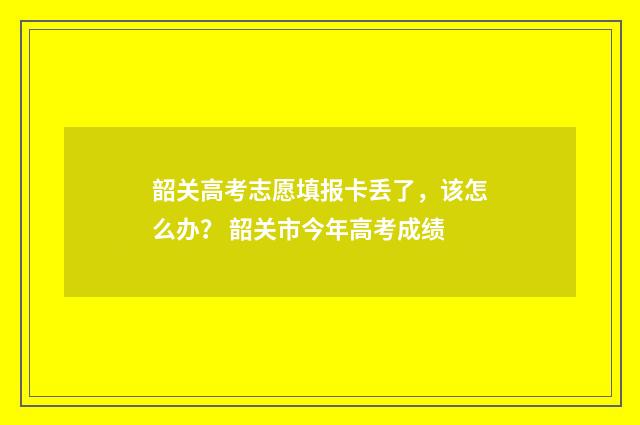 韶关高考志愿填报卡丢了，该怎么办？ 韶关市今年高考成绩