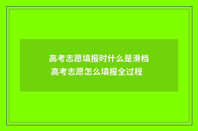 高考志愿填报时什么是滑档 高考志愿怎么填报全过程