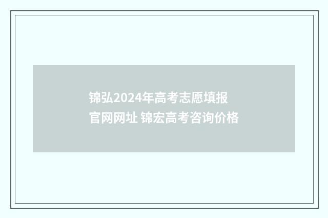 锦弘2024年高考志愿填报官网网址 锦宏高考咨询价格