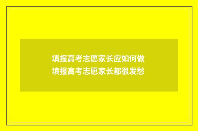 填报高考志愿家长应如何做 填报高考志愿家长都很发愁