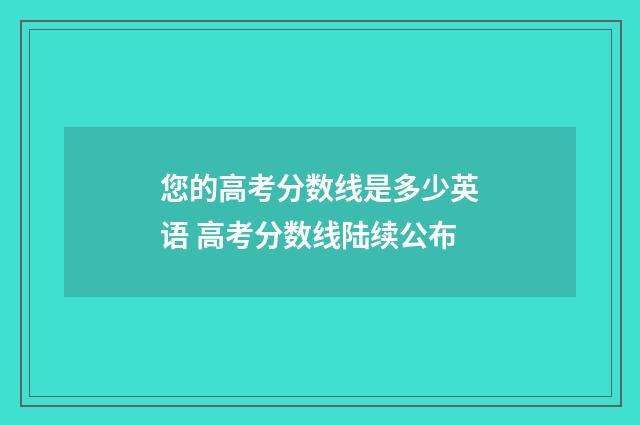 您的高考分数线是多少英语 高考分数线陆续公布