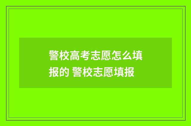 警校高考志愿怎么填报的 警校志愿填报