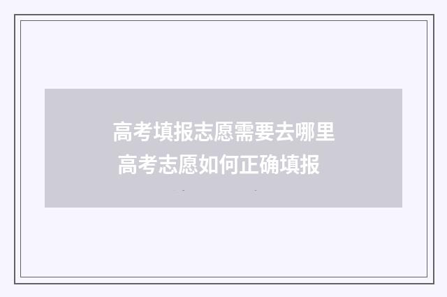 高考填报志愿需要去哪里 高考志愿如何正确填报