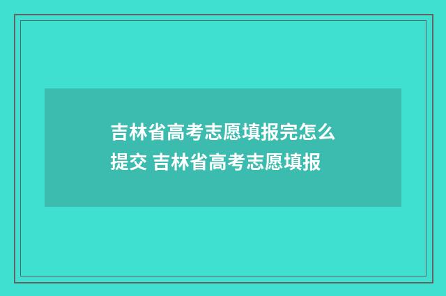 吉林省高考志愿填报完怎么提交 吉林省高考志愿填报