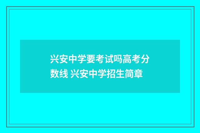 兴安中学要考试吗高考分数线 兴安中学招生简章