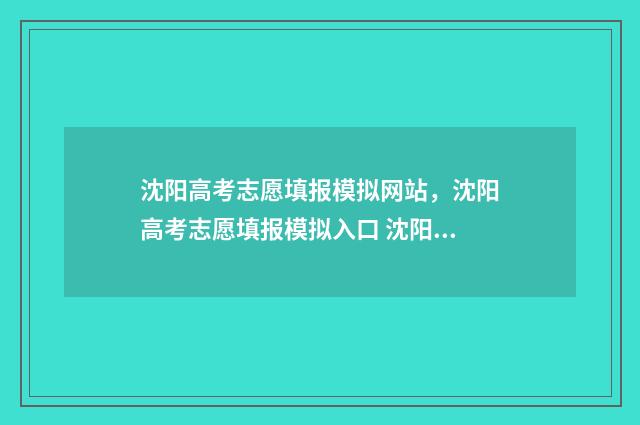 沈阳高考志愿填报模拟网站，沈阳高考志愿填报模拟入口 沈阳高考志愿填报师招聘