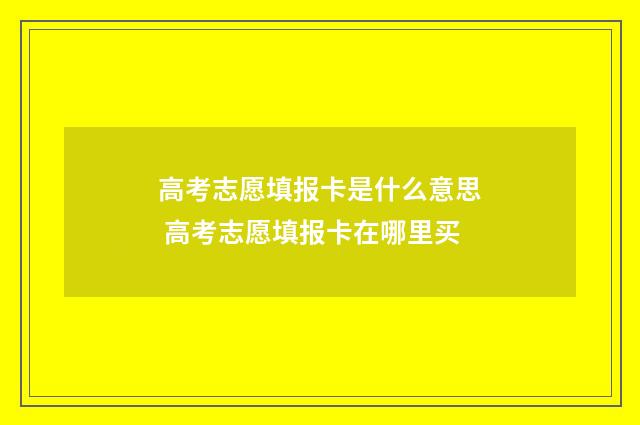 高考志愿填报卡是什么意思 高考志愿填报卡在哪里买