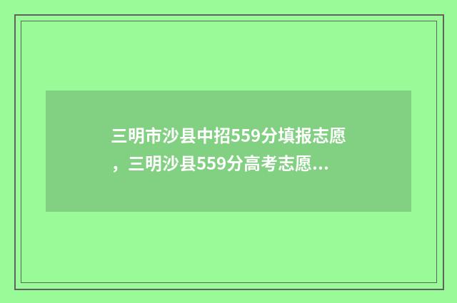 三明市沙县中招559分填报志愿，三明沙县559分高考志愿填报指南 三明市沙县中招办电话