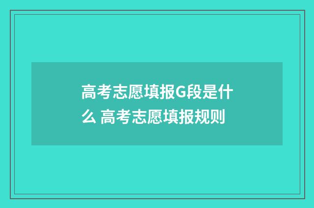 高考志愿填报G段是什么 高考志愿填报规则