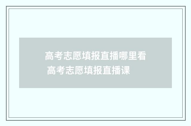 高考志愿填报直播哪里看 高考志愿填报直播课