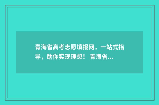 青海省高考志愿填报网，一站式指导，助你实现理想！ 青海省高考志愿录取流程