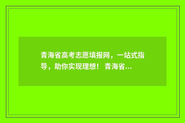 青海省高考志愿填报网，一站式指导，助你实现理想！ 青海省高考志愿录取流程