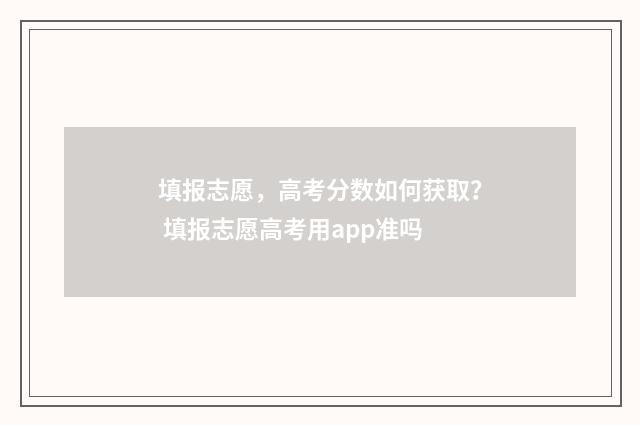 填报志愿，高考分数如何获取？ 填报志愿高考用app准吗