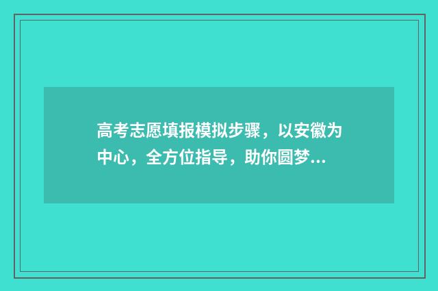 高考志愿填报模拟步骤，以安徽为中心，全方位指导，助你圆梦！ 高考志愿填报模板