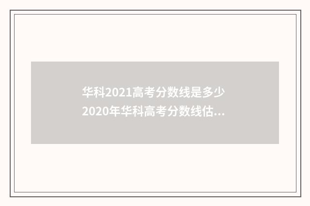 华科2021高考分数线是多少 2020年华科高考分数线估计