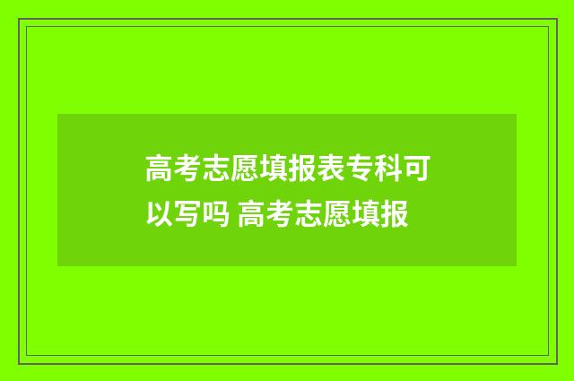 高考志愿填报表专科可以写吗 高考志愿填报