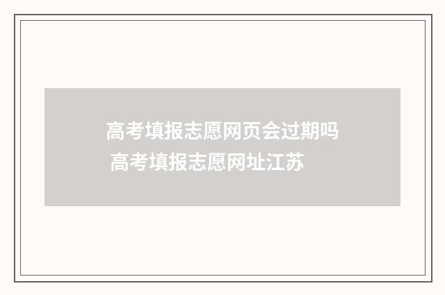 高考填报志愿网页会过期吗 高考填报志愿网址江苏