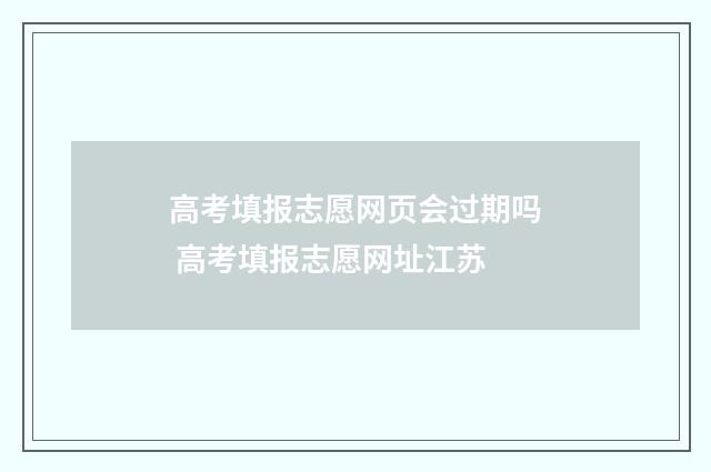 高考填报志愿网页会过期吗 高考填报志愿网址江苏