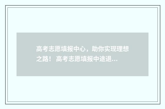 高考志愿填报中心，助你实现理想之路！ 高考志愿填报中途退出,算是一次吗?是不是一共只能三次