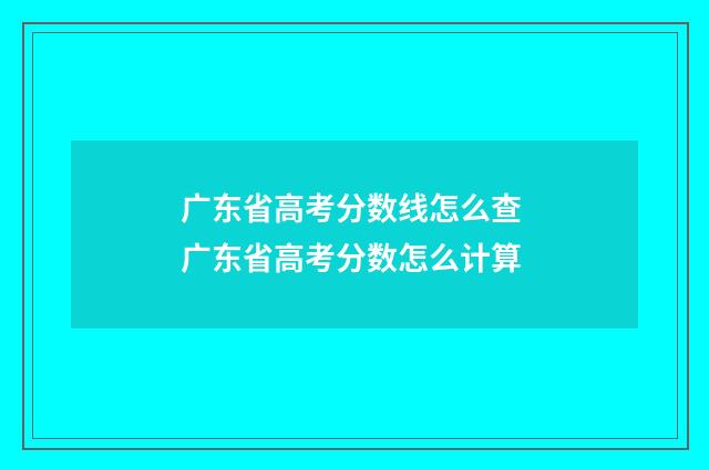 广东省高考分数线怎么查 广东省高考分数怎么计算