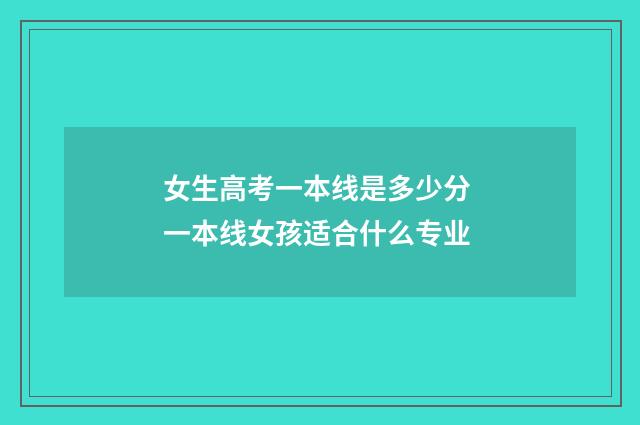女生高考一本线是多少分 一本线女孩适合什么专业