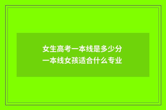 女生高考一本线是多少分 一本线女孩适合什么专业