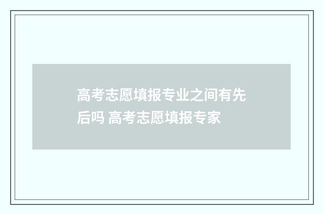 高考志愿填报专业之间有先后吗 高考志愿填报专家