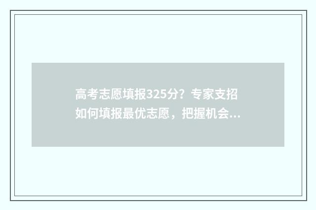 高考志愿填报325分？专家支招如何填报最优志愿，把握机会上名校 高考志愿填报能填几个