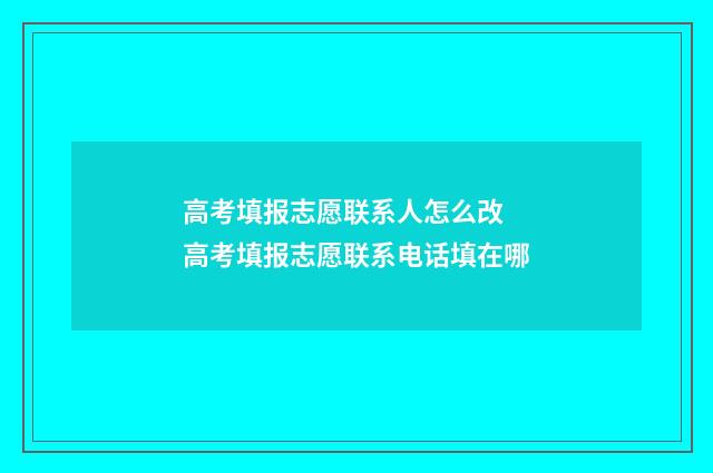 高考填报志愿联系人怎么改 高考填报志愿联系电话填在哪