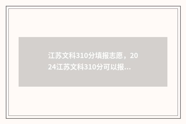 江苏文科310分填报志愿，2024江苏文科310分可以报考哪些大学？ 江苏文科320