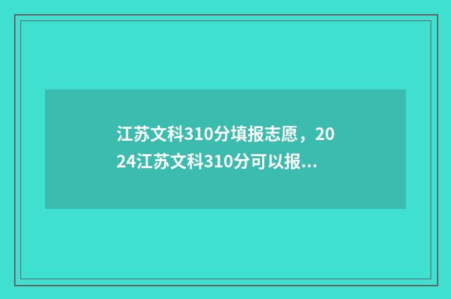 江苏文科310分填报志愿，2024江苏文科310分可以报考哪些大学？ 江苏文科320