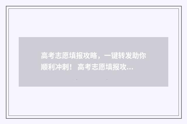 高考志愿填报攻略，一键转发助你顺利冲刺！ 高考志愿填报攻略word 本文目录