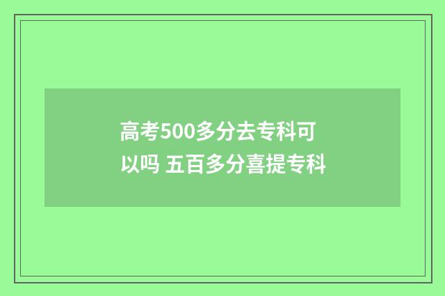 高考500多分去专科可以吗 五百多分喜提专科