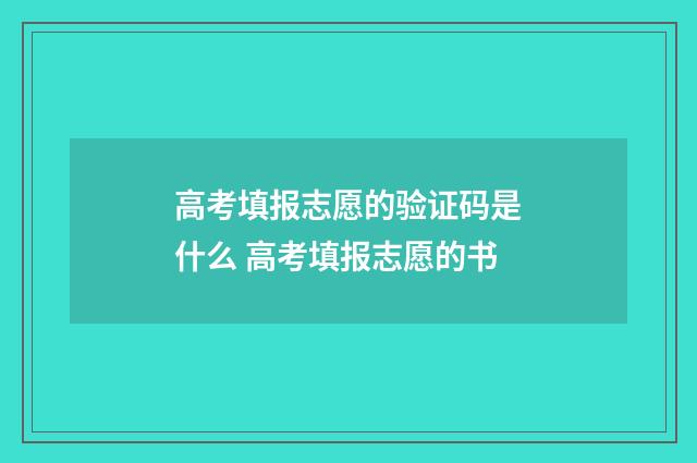 高考填报志愿的验证码是什么 高考填报志愿的书